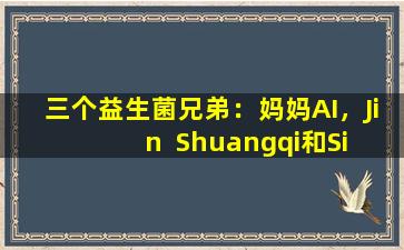 三个益生菌兄弟：妈妈AI，Jin  Shuangqi和Si  Liankang。有什么区别？